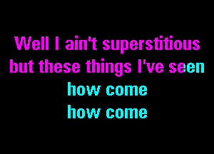 Well I ain't superstitious
but these things I've seen

how come
how come