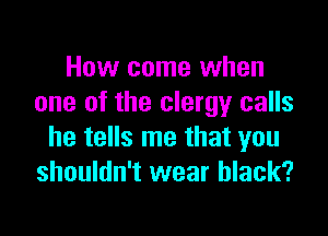 How come when
one of the clergy calls

he tells me that you
shouldn't wear black?