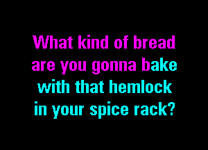 What kind of bread
are you gonna bake
with that hemlock
in your spice rack?

g