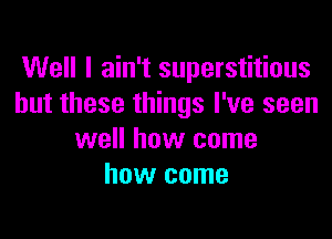 Well I ain't superstitious
but these things I've seen

well how come
how come