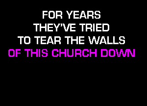 FOR YEARS
THEY'VE TRIED
TO TEAR THE WALLS
OF THIS CHURCH DOWN