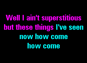 Well I ain't superstitious
but these things I've seen

now how come
how come