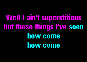 Well I ain't superstitious
but these things I've seen

how come
how come