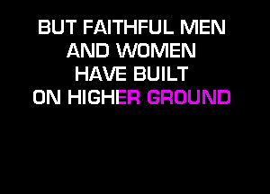 BUT FAITHFUL MEN
AND WOMEN
HAVE BUILT
0N HIGHER GROUND