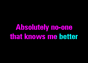 Absolutely no-one

that knows me better