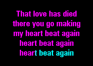That love has died
there you go making
my heart beat again

heart beat again
heart beat again