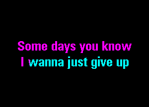 Some days you know

I wanna just give up