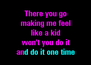 There you go
making me feel

like a kid
won't you do it
and do it one time