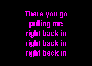 There you go
pulling me

right back in
right back in
right back in