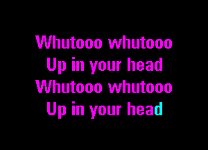 Whutooo whutooo
Up in your head

Whutooo Whutooo
Up in your head