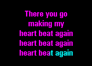 There you go
making my

heart beat again
heart beat again
heart beat again