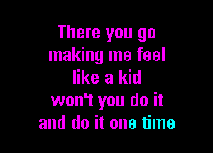 There you go
making me feel

like a kid
won't you do it
and do it one time
