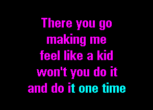 There you go
making me

feel like a kid
won't you do it
and do it one time