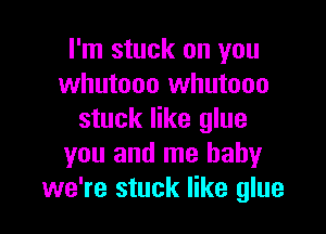 I'm stuck on you
whutooo whutooo

stuck like glue
you and me baby
we're stuck like glue