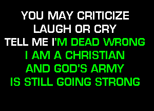 YOU MAY CRITICIZE

LAUGH 0R CRY
TELL ME I'M DEAD WRONG

I AM A CHRISTIAN
AND GOD'S ARMY
IS STILL GOING STRONG