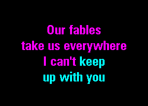 Our fables
take us everywhere

I can't keep
up with you