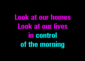 Look at our homes
Look at our lives

in control
of the morning