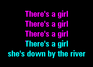 There's a girl
There's a girl

There's a girl
There's a girl
she's down by the river