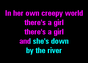 In her own creepy world
there's a girl

there's a girl
and she's down
by the river