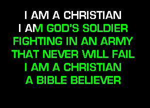 I AM A CHRISTIAN
I AM GOD'S SOLDIER
FIGHTING IN AN ARMY
THAT NEVER INILL FAIL
I AM A CHRISTIAN
A BIBLE BELIEVER