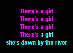 There's a girl
There's a girl

There's a girl
There's a girl
she's down by the river