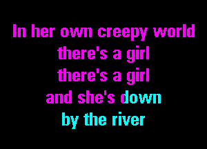 In her own creepy world
there's a girl

there's a girl
and she's down
by the river