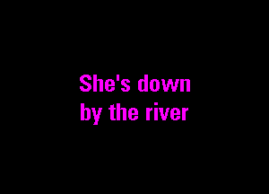 She's down

by the river