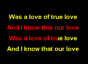 Was a love of true love
And I know that our love

Was a love of true love

And I know that our love