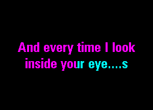 And every time I look

inside your eye....s