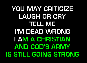 YOU MAY CRITICIZE
LAUGH 0R CRY
TELL ME
I'M DEAD WRONG
I AM A CHRISTIAN
AND GOD'S ARMY
IS STILL GOING STRONG