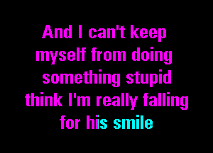 And I can't keep
myself from doing

something stupid
think I'm really falling
for his smile