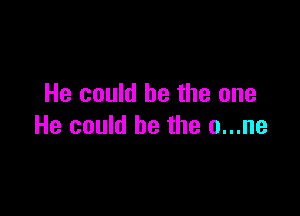 He could be the one

He could be the o...ne