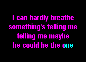 I can hardly breathe
something's telling me
telling me maybe
he could he the one