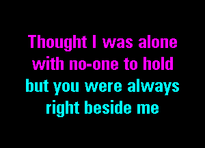 Thought I was alone
with no-one to hold

but you were always
right beside me
