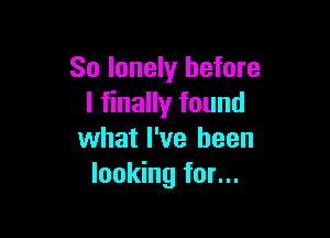 So lonely before
I finally found

what I've been
looking for...