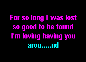 For so long I was lost
so good to he found

I'm loving having you
arou ..... nd