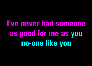 I've never had someone

as good for me as you
no-one like you