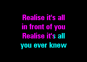 Realise it's all
in front of you

Realise it's all
you ever knew