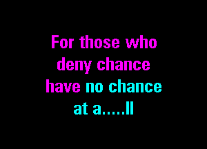 For those who
deny chance

have no chance
at a ..... ll