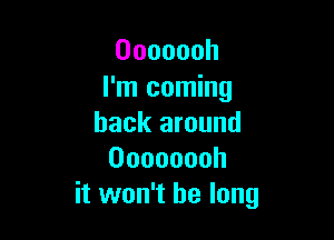 Ooooooh
I'm coming

back around
Oooooooh
it won't be long