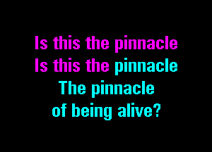 Is this the pinnacle
Is this the pinnacle

The pinnacle
of being alive?