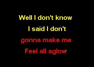 Well I don't know
I said I don't

gonna make me

Feel all aglow