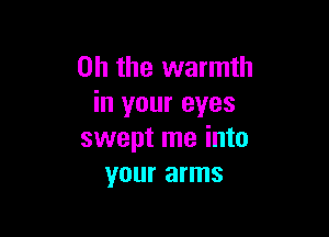 Oh the warmth
in your eyes

swept me into
your arms