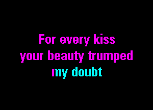 For every kiss

your beauty trumped
my doubt