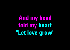 And my head

told my heart
Let love grow