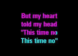 But my heart
told my head

This time no
This time no