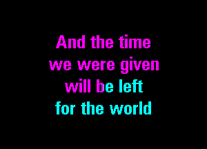 And the time
we were given

will he left
for the world