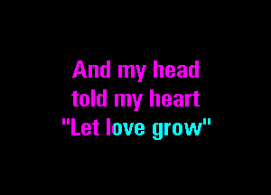 And my head

told my heart
Let love grow