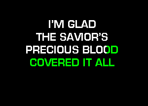 I'M GLAD
THE SAVIOR'S
PRECIOUS BLOOD

COVERED IT ALL