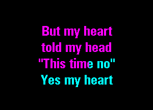 But my heart
told my head

This time no
Yes my heart